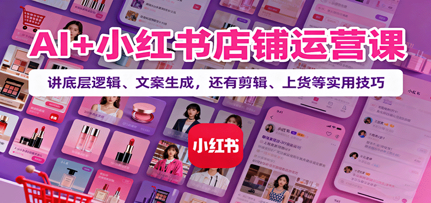 AI+小红书店铺运营课：讲底层逻辑、文案生成，还有剪辑、上货等实用技巧创客联盟总站-闲云创业网-老韩轻创网-中创网-福缘网-冒泡网-资源之家-魔方项目库创客联盟总站
