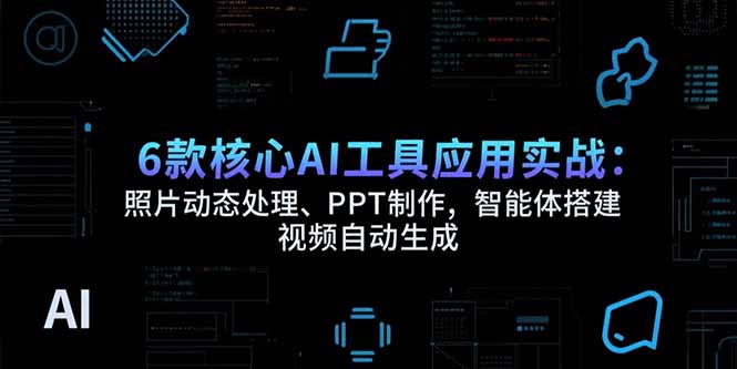 6款核心AI工具应用实战：照片动态处理、PPT制作，智能体搭建 视频自动生成创客联盟总站-闲云创业网-老韩轻创网-中创网-福缘网-冒泡网-资源之家-魔方项目库创客联盟总站