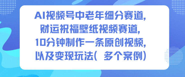 AI视频号中老年细分赛道,财运祝福壁纸视频赛道,10分钟制作一条原创视频,以及变现玩法创客联盟总站-闲云创业网-老韩轻创网-中创网-福缘网-冒泡网-资源之家-魔方项目库创客联盟总站