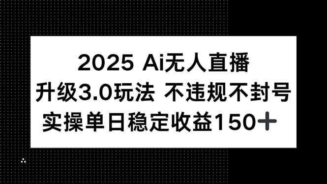 2025 AI无人直播升级3.0玩法，不违规 不封号，单日稳定收益150+创客联盟总站-闲云创业网-老韩轻创网-中创网-福缘网-冒泡网-资源之家-魔方项目库创客联盟总站