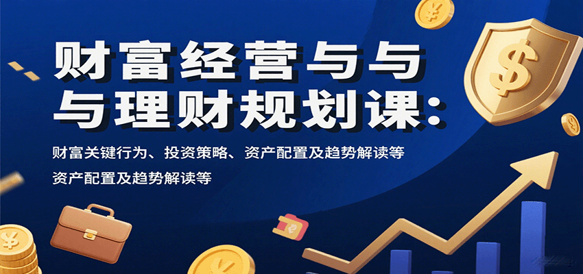 财富经营与理财规划课：财富关键行为、投资策略、资产配置及趋势解读等创客联盟总站-闲云创业网-老韩轻创网-中创网-福缘网-冒泡网-资源之家-魔方项目库创客联盟总站