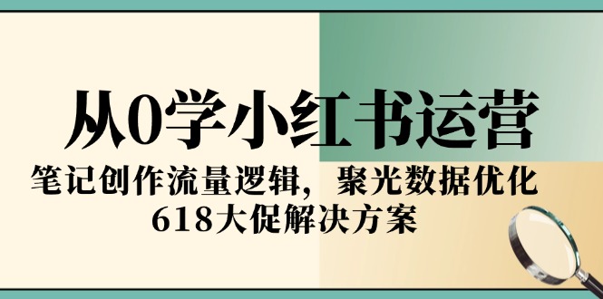 从0学小红书运营，笔记创作流量逻辑，聚光数据优化，618大促解决方案创客联盟总站-闲云创业网-老韩轻创网-中创网-福缘网-冒泡网-资源之家-魔方项目库创客联盟总站