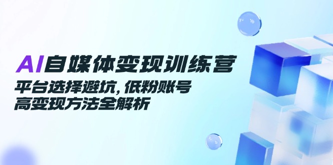 AI自媒体变现训练营,平台选择避坑,低粉账号高变现方法全解析创客联盟总站-闲云创业网-老韩轻创网-中创网-福缘网-冒泡网-资源之家-魔方项目库创客联盟总站