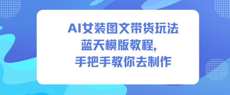 AI女装图文带货玩法蓝天模版教程,手把手教你去制作创客联盟总站-闲云创业网-老韩轻创网-中创网-福缘网-冒泡网-资源之家-魔方项目库创客联盟总站