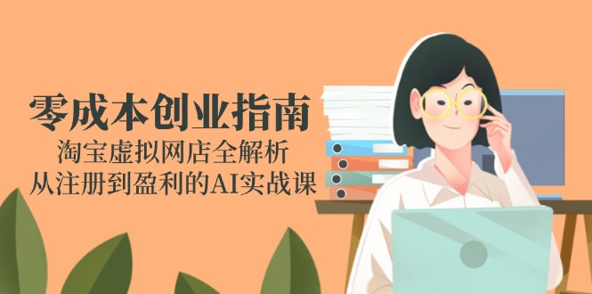 零成本创业指南：淘宝虚拟网店全解析，从注册到盈利的AI实战课创客联盟总站-闲云创业网-老韩轻创网-中创网-福缘网-冒泡网-资源之家-魔方项目库创客联盟总站