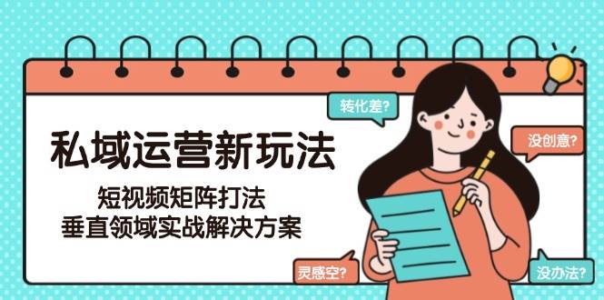 私域运营新玩法,短视频矩阵打法,垂直领域实战解决方案(更新6月)创客联盟总站-闲云创业网-老韩轻创网-中创网-福缘网-冒泡网-资源之家-魔方项目库创客联盟总站