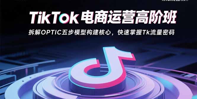 TikTok电商运营高阶班：拆解OPTIC五步模型构建核心，快速掌握Tk流量密码创客联盟总站-闲云创业网-老韩轻创网-中创网-福缘网-冒泡网-资源之家-魔方项目库创客联盟总站