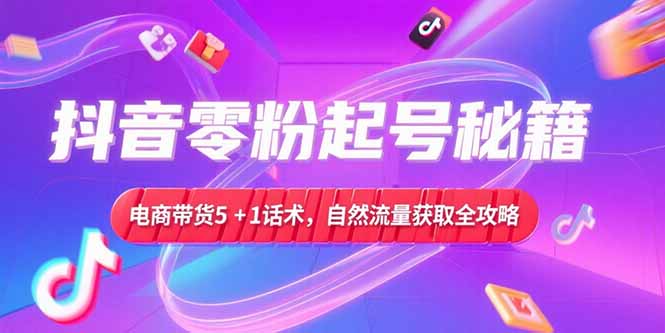 抖音零粉起号秘籍，电商带货5+1话术，自然流量获取实操流程创客联盟总站-闲云创业网-老韩轻创网-中创网-福缘网-冒泡网-资源之家-魔方项目库创客联盟总站