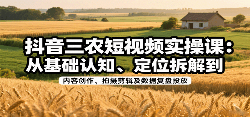 抖音三农短视频实操课：从基础认知、定位拆解到内容创作、拍摄剪辑及数据复盘投放创客联盟总站-闲云创业网-老韩轻创网-中创网-福缘网-冒泡网-资源之家-魔方项目库创客联盟总站