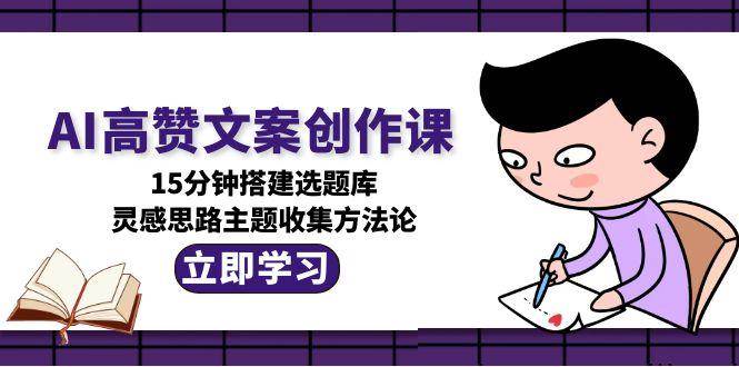 AI高赞文案创作课,15分钟搭建选题库,灵感思路主题收集方法论创客联盟总站-闲云创业网-老韩轻创网-中创网-福缘网-冒泡网-资源之家-魔方项目库创客联盟总站