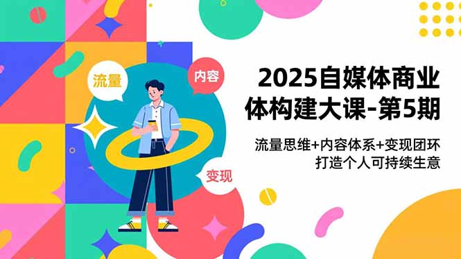 2025自媒体商业体构建大课-第5期,流量思维+内容体系+变现闭环,打造个人可持续生意创客联盟总站-闲云创业网-老韩轻创网-中创网-福缘网-冒泡网-资源之家-魔方项目库创客联盟总站