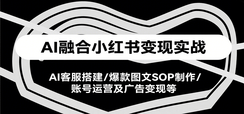 AI融合小红书变现实战课,AI客服搭建/爆款图文SOP制作/账号运营及广告变现等创客联盟总站-闲云创业网-老韩轻创网-中创网-福缘网-冒泡网-资源之家-魔方项目库创客联盟总站