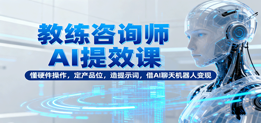 教练咨询师AI提效课：懂硬件操作，定产品位，造提示词，借AI聊天机器人变现创客联盟总站-闲云创业网-老韩轻创网-中创网-福缘网-冒泡网-资源之家-魔方项目库创客联盟总站