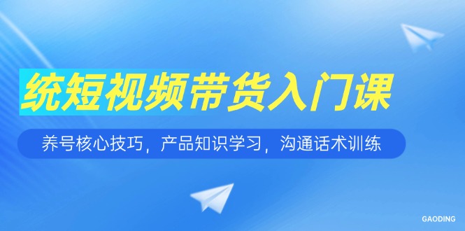 短视频带货入门课，养号核心技巧，产品知识学习，沟通话术训练创客联盟总站-闲云创业网-老韩轻创网-中创网-福缘网-冒泡网-资源之家-魔方项目库创客联盟总站