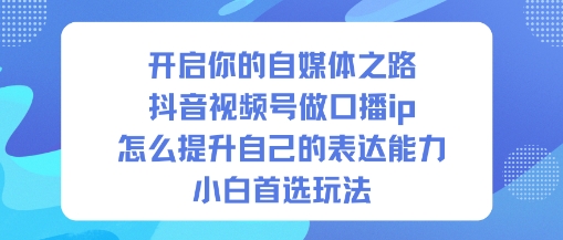 开启你的自媒体之路,抖音视频号做口播ip,怎么提升自己的表达能力,小白首选玩法创客联盟总站-闲云创业网-老韩轻创网-中创网-福缘网-冒泡网-资源之家-魔方项目库创客联盟总站