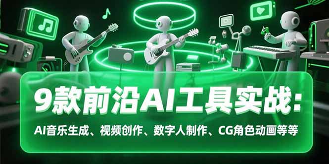 9款前沿AI工具实战课：AI音乐生成、视频创作、数字人制作、CG角色动画等等创客联盟总站-闲云创业网-老韩轻创网-中创网-福缘网-冒泡网-资源之家-魔方项目库创客联盟总站