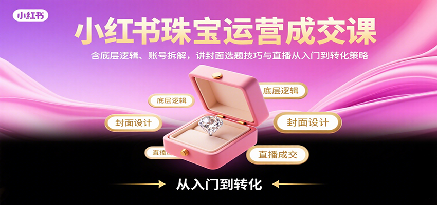 小红书珠宝运营成交课：含底层逻辑、账号拆解，讲封面选题技巧与直播从入门到转化策略创客联盟总站-闲云创业网-老韩轻创网-中创网-福缘网-冒泡网-资源之家-魔方项目库创客联盟总站