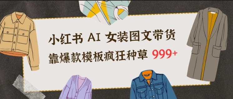 小红书AI女装图文带货,靠爆款模板疯狂种草999+创客联盟总站-闲云创业网-老韩轻创网-中创网-福缘网-冒泡网-资源之家-魔方项目库创客联盟总站