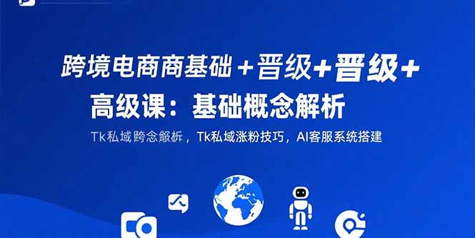 跨境电商基础+晋级+高级课：基础概念解析,Tk私域涨粉技巧,AI客服系统搭建创客联盟总站-闲云创业网-老韩轻创网-中创网-福缘网-冒泡网-资源之家-魔方项目库创客联盟总站