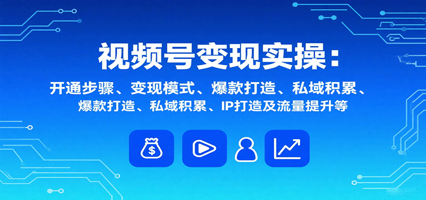 视频号变现实操，含开通步骤、变现模式、爆款打造、私域积累、IP打造及流量提升等创客联盟总站-闲云创业网-老韩轻创网-中创网-福缘网-冒泡网-资源之家-魔方项目库创客联盟总站