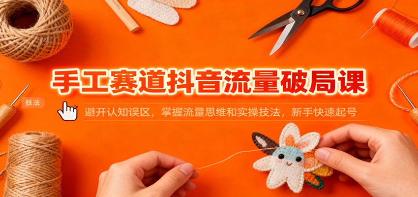 手工赛道抖音流量破局课：避开认知误区，掌握流量思维和实操技法，新手快速起号创客联盟总站-闲云创业网-老韩轻创网-中创网-福缘网-冒泡网-资源之家-魔方项目库创客联盟总站