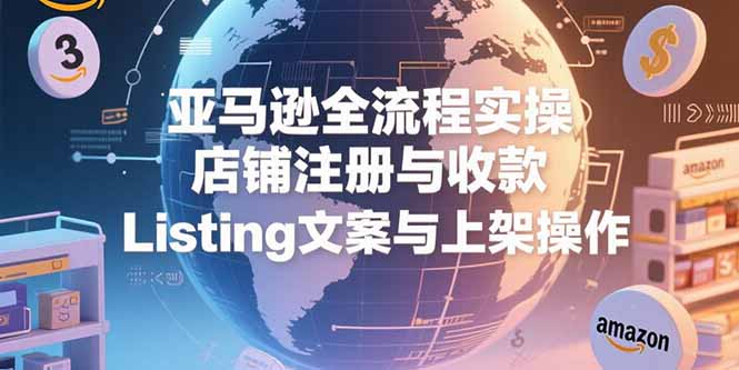 亚马逊全流程实操,店铺注册与收款,Listing文案与上架操作创客联盟总站-闲云创业网-老韩轻创网-中创网-福缘网-冒泡网-资源之家-魔方项目库创客联盟总站