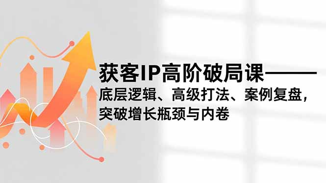 获客IP高阶破局课,底层逻辑、高级打法、案例复盘,突破增长瓶颈与内卷创客联盟总站-闲云创业网-老韩轻创网-中创网-福缘网-冒泡网-资源之家-魔方项目库创客联盟总站
