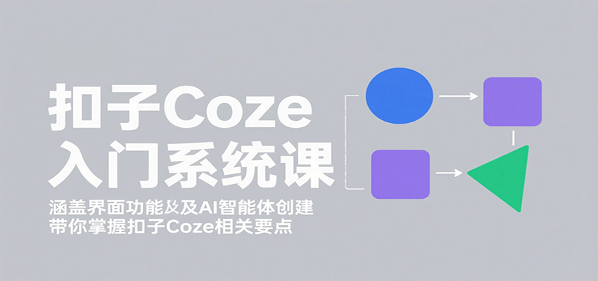 扣子Coze入门系统课：涵盖界面功能及AI智能体创建，带你掌握扣子Coze相关要点创客联盟总站-闲云创业网-老韩轻创网-中创网-福缘网-冒泡网-资源之家-魔方项目库创客联盟总站