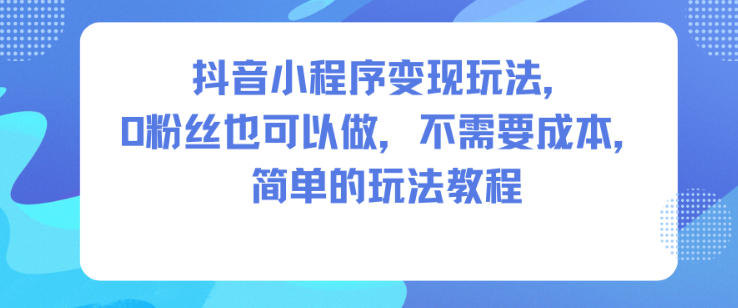 抖音小程序变现玩法，0粉丝也可以做，不需要成本，简单的玩法教程创客联盟总站-闲云创业网-老韩轻创网-中创网-福缘网-冒泡网-资源之家-魔方项目库创客联盟总站