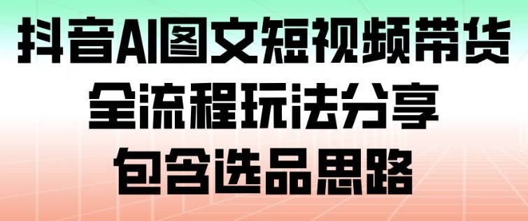 抖音AI图文短视频带货,全流程玩法分享,包含选品思路创客联盟总站-闲云创业网-老韩轻创网-中创网-福缘网-冒泡网-资源之家-魔方项目库创客联盟总站