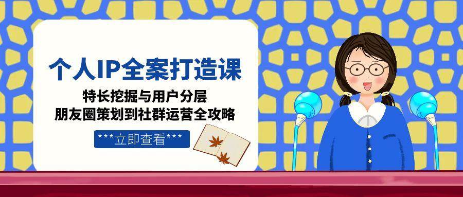 个人IP全案打造课,特长挖掘与用户分层,朋友圈策划到社群运营全攻略创客联盟总站-闲云创业网-老韩轻创网-中创网-福缘网-冒泡网-资源之家-魔方项目库创客联盟总站