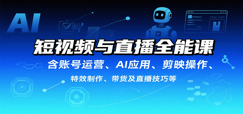 短视频与直播全能课，含账号运营、AI应用、剪映操作、特效制作、带货及直播技巧等创客联盟总站-闲云创业网-老韩轻创网-中创网-福缘网-冒泡网-资源之家-魔方项目库创客联盟总站
