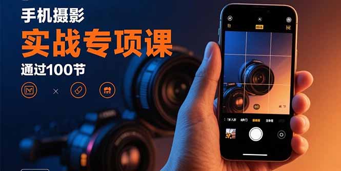 手机摄影实战专项课：通过100节实操课程实现从入门到精通的技能进阶创客联盟总站-闲云创业网-老韩轻创网-中创网-福缘网-冒泡网-资源之家-魔方项目库创客联盟总站