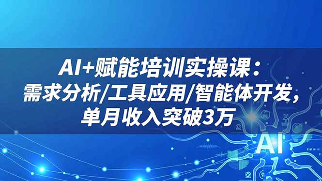 AI+赋能培训实操课：需求分析/工具应用/智能体开发，单月收入突破3万创客联盟总站-闲云创业网-老韩轻创网-中创网-福缘网-冒泡网-资源之家-魔方项目库创客联盟总站