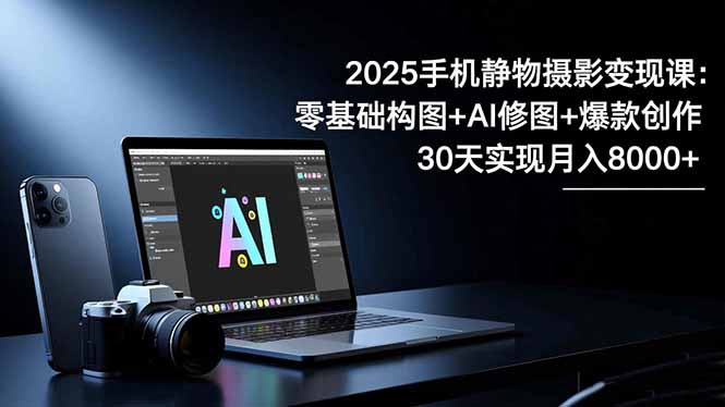 2025手机 静物摄影变现课：零基础构图+AI修图+爆款创作，30天实现月入8…创客联盟总站-闲云创业网-老韩轻创网-中创网-福缘网-冒泡网-资源之家-魔方项目库创客联盟总站