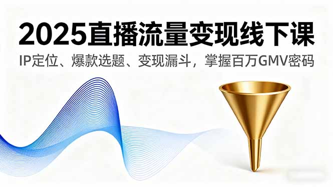 2025直播流量变现线下课，IP定位、爆款选题、变现漏斗，掌握百万GMV密码创客联盟总站-闲云创业网-老韩轻创网-中创网-福缘网-冒泡网-资源之家-魔方项目库创客联盟总站