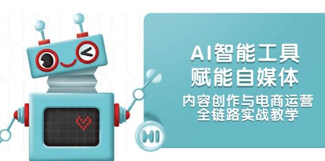 AI智能工具赋能自媒体，内容创作与电商运营，全链路实战教学创客联盟总站-闲云创业网-老韩轻创网-中创网-福缘网-冒泡网-资源之家-魔方项目库创客联盟总站