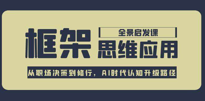 框架思维应用全景课,从职场决策到修行,AI时代认知升级路径创客联盟总站-闲云创业网-老韩轻创网-中创网-福缘网-冒泡网-资源之家-魔方项目库创客联盟总站
