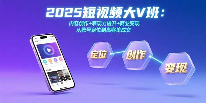 2025短视频大V班：内容创作+表现力提升+商业变现 从账号定位到高客单成交创客联盟总站-闲云创业网-老韩轻创网-中创网-福缘网-冒泡网-资源之家-魔方项目库创客联盟总站