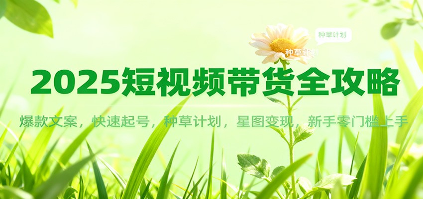 2025短视频带货全攻略：爆款文案，快速起号，种草计划，星图变现，新手零门槛上手创客联盟总站-闲云创业网-老韩轻创网-中创网-福缘网-冒泡网-资源之家-魔方项目库创客联盟总站