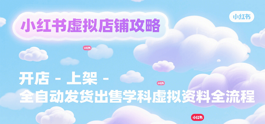 小红书虚拟店铺攻略，开店-上架-全自动发货出售学科虚拟资料完整流程创客联盟总站-闲云创业网-老韩轻创网-中创网-福缘网-冒泡网-资源之家-魔方项目库创客联盟总站