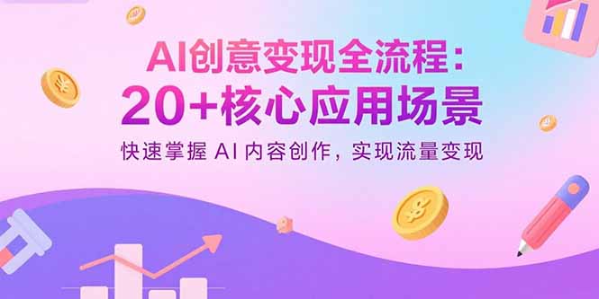 AI创意变现全流程：20+核心应用场景，快速掌握AI内容创作，实现流量变现创客联盟总站-闲云创业网-老韩轻创网-中创网-福缘网-冒泡网-资源之家-魔方项目库创客联盟总站