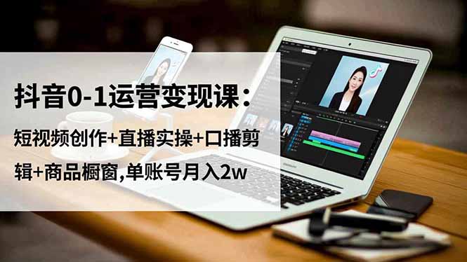 抖音0-1运营变现课：短视频创作+直播实操+口播剪辑+商品橱窗,单账号月入2w创客联盟总站-闲云创业网-老韩轻创网-中创网-福缘网-冒泡网-资源之家-魔方项目库创客联盟总站