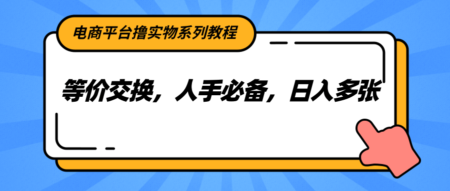 电商平台撸实物系列教程,等价交换,人手必备,日入多张创客联盟总站-闲云创业网-老韩轻创网-中创网-福缘网-冒泡网-资源之家-魔方项目库创客联盟总站