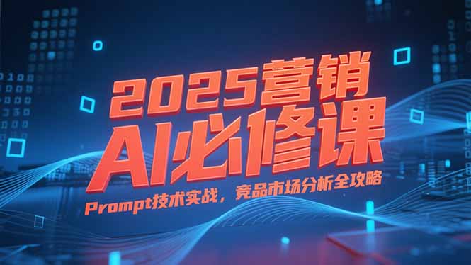 2025营销AI必修课，业务拆解逻辑，Prompt技术实战，竞品市场分析全攻略创客联盟总站-闲云创业网-老韩轻创网-中创网-福缘网-冒泡网-资源之家-魔方项目库创客联盟总站