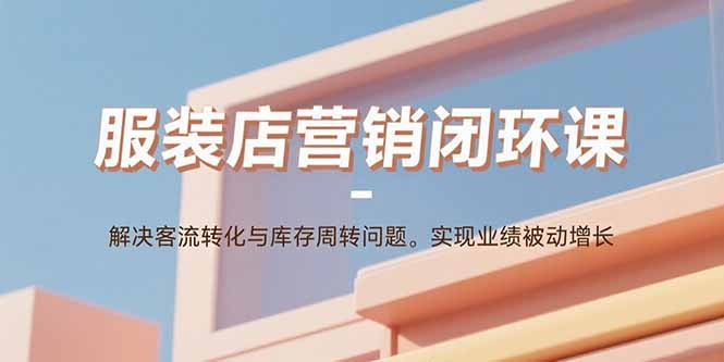 服装店营销闭环课：解决客流转化与库存周转问题。实现业绩被动增长创客联盟总站-闲云创业网-老韩轻创网-中创网-福缘网-冒泡网-资源之家-魔方项目库创客联盟总站