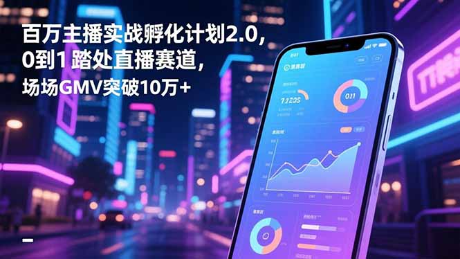 百万主播实战孵化计划2.0，0到1踏入直播赛道，场均GMV突破10万+创客联盟总站-闲云创业网-老韩轻创网-中创网-福缘网-冒泡网-资源之家-魔方项目库创客联盟总站
