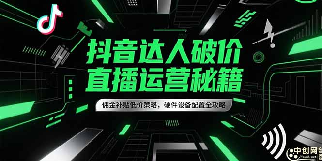 抖音达人破价直播运营秘籍，佣金补贴低价策略，硬件设备配置全攻略创客联盟总站-闲云创业网-老韩轻创网-中创网-福缘网-冒泡网-资源之家-魔方项目库创客联盟总站