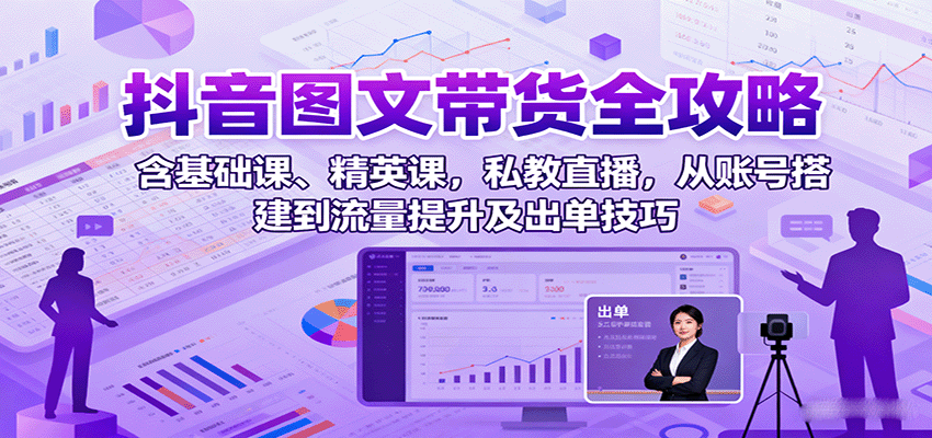 抖音图文带货全攻略：含基础课、精英课，私教直播，从账号搭建到流量提升及出单技巧创客联盟总站-闲云创业网-老韩轻创网-中创网-福缘网-冒泡网-资源之家-魔方项目库创客联盟总站