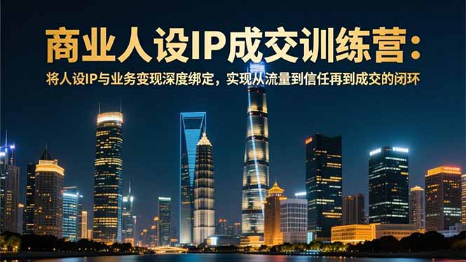 商业人设IP成交训练营-12月：将人设IP与业务变现深度绑定，从流量到信任再到成交闭环创客联盟总站-闲云创业网-老韩轻创网-中创网-福缘网-冒泡网-资源之家-魔方项目库创客联盟总站